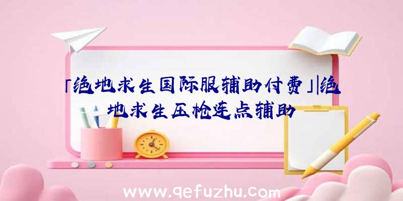 「绝地求生国际服辅助付费」|绝地求生压枪连点辅助